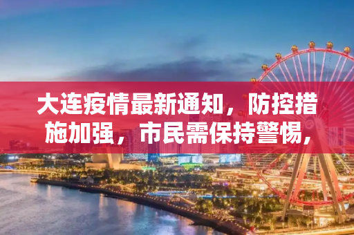 大连疫情最新通知，防控措施加强，市民需保持警惕,大连疫情最新通知