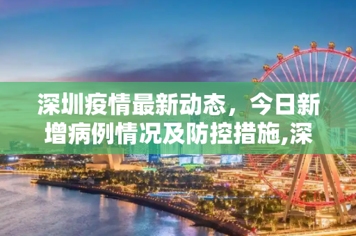 深圳疫情最新动态，今日新增病例情况及防控措施,深圳新增疫情最新消息今天