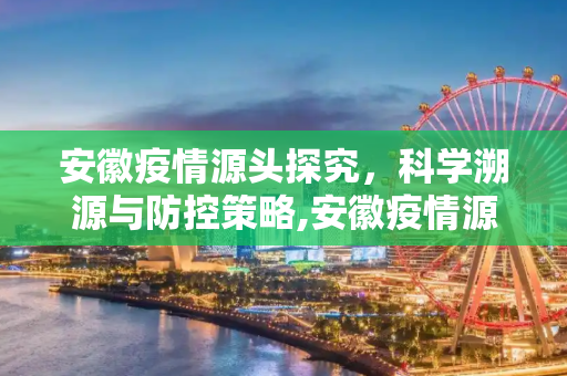 安徽疫情源头探究，科学溯源与防控策略,安徽疫情源头