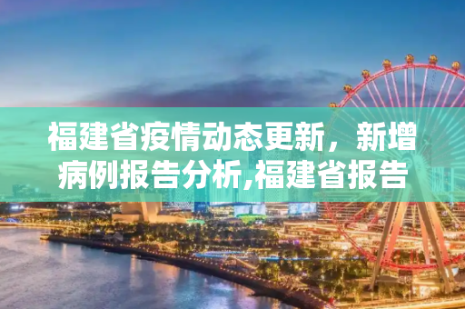 福建省疫情动态更新，新增病例报告分析,福建省报告新增病例