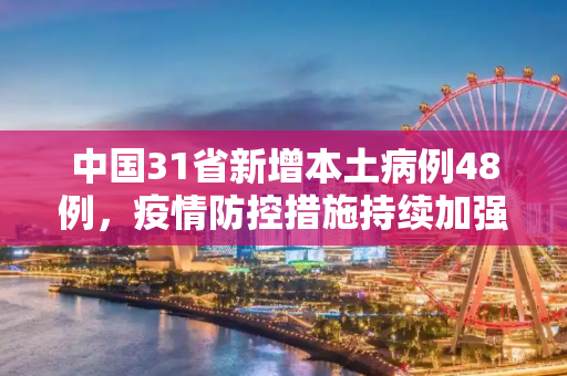中国31省新增本土病例48例，疫情防控措施持续加强,31省新增本土48例