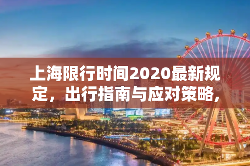 上海限行时间2020最新规定，出行指南与应对策略,上海限行时间2020最新规定