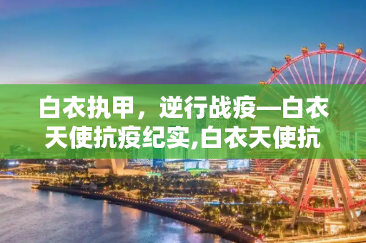 白衣执甲，逆行战疫—白衣天使抗疫纪实,白衣天使抗疫纪实