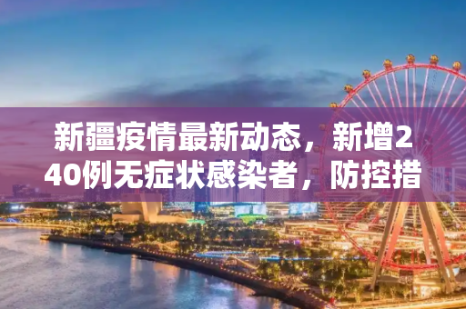新疆疫情最新动态，新增240例无症状感染者，防控措施加强,新疆新增240例无症状