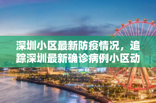 深圳小区最新防疫情况，追踪深圳最新确诊病例小区动态,深圳小区最新防疫情况:深圳最新确诊病例小区