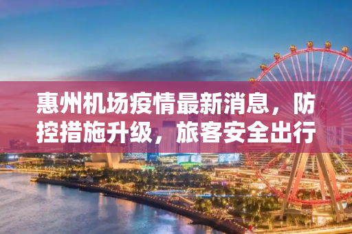 惠州机场疫情最新消息，防控措施升级，旅客安全出行,惠州机场疫情最新消息