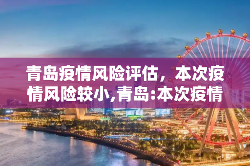 青岛疫情风险评估，本次疫情风险较小,青岛:本次疫情风险较小