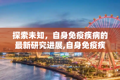 探索未知，自身免疫疾病的最新研究进展,自身免疫疾病最新进展