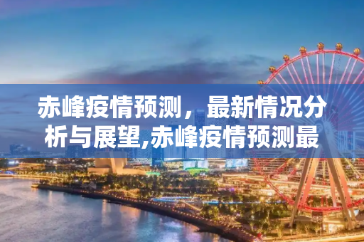赤峰疫情预测，最新情况分析与展望,赤峰疫情预测最新情况