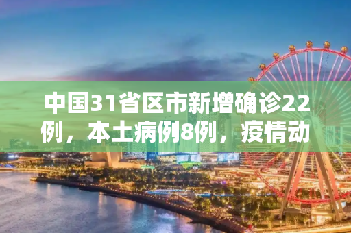 中国31省区市新增确诊22例，本土病例8例，疫情动态与防控措施,31省新增确诊22例其中本土8例