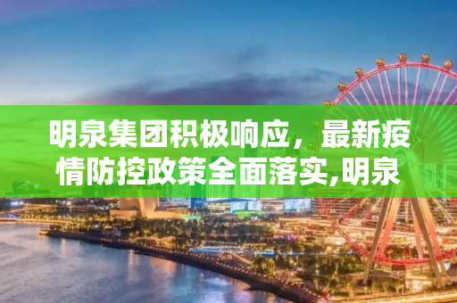 明泉集团积极响应，最新疫情防控政策全面落实,明泉集团最新疫情防控政策