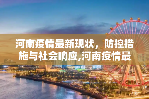 河南疫情最新现状，防控措施与社会响应,河南疫情最新现状