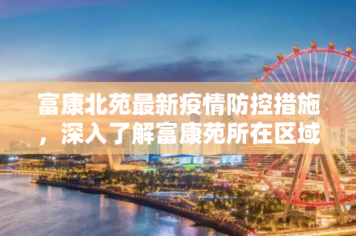 富康北苑最新疫情防控措施，深入了解富康苑所在区域,富康北苑最新疫情防控:富康苑属于哪个区