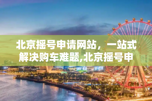 北京摇号申请网站，一站式解决购车难题,北京摇号申请网站