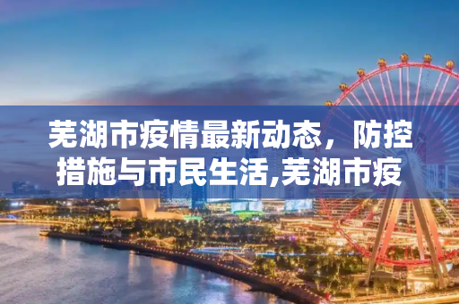 芜湖市疫情最新动态，防控措施与市民生活,芜湖市疫情最新动态