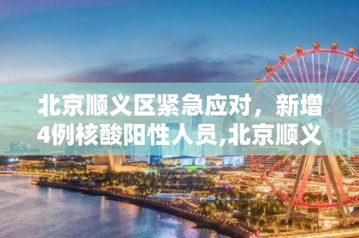 北京顺义区紧急应对，新增4例核酸阳性人员,北京顺义新增4例核酸阳性人员