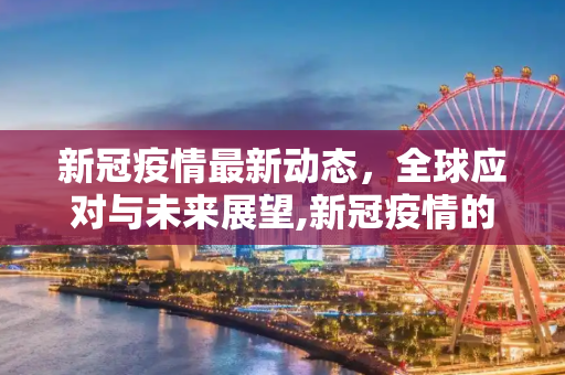 新冠疫情最新动态，全球应对与未来展望,新冠疫情的最新消息