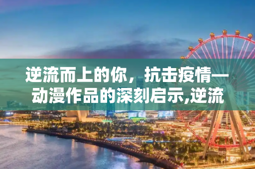 逆流而上的你，抗击疫情—动漫作品的深刻启示,逆流而上的你抗击疫情动漫作品简介