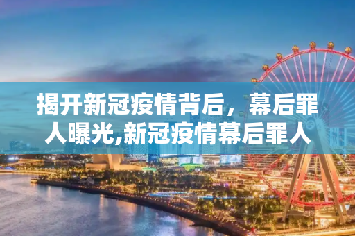 揭开新冠疫情背后，幕后罪人曝光,新冠疫情幕后罪人曝光