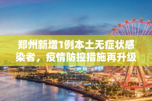 郑州新增1例本土无症状感染者，疫情防控措施再升级,郑州新增1例本土无症状