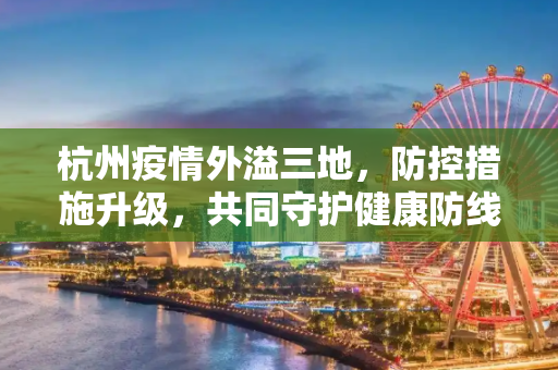 杭州疫情外溢三地，防控措施升级，共同守护健康防线,杭州疫情已外溢三地