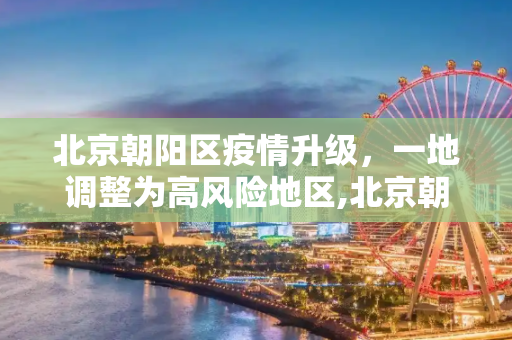 北京朝阳区疫情升级，一地调整为高风险地区,北京朝阳一地调整为高风险地区