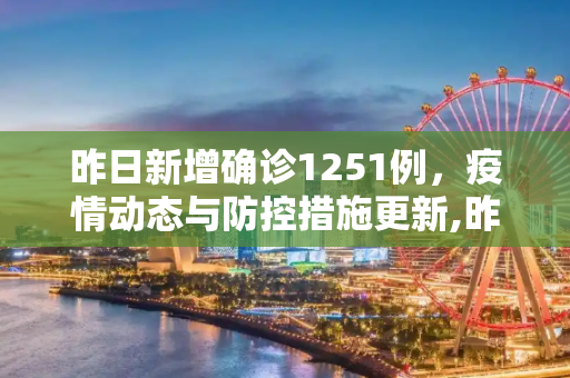 昨日新增确诊1251例，疫情动态与防控措施更新,昨日确诊增1251例