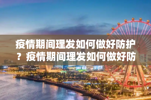 疫情期间理发如何做好防护？疫情期间理发如何做好防护？