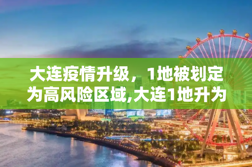 大连疫情升级，1地被划定为高风险区域,大连1地升为高风险