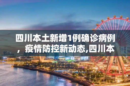 四川本土新增1例确诊病例，疫情防控新动态,四川本土新增1例确诊病例