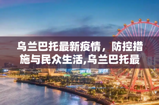 乌兰巴托最新疫情，防控措施与民众生活,乌兰巴托最新疫情
