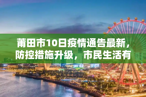 莆田市10日疫情通告最新，防控措施升级，市民生活有序,莆田10日疫情通告最新