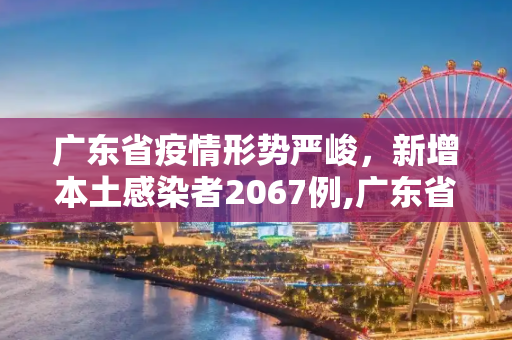 广东省疫情形势严峻，新增本土感染者2067例,广东省新增本土感染者2067例