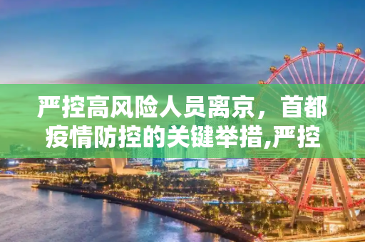 严控高风险人员离京，首都疫情防控的关键举措,严控高风险人员离京