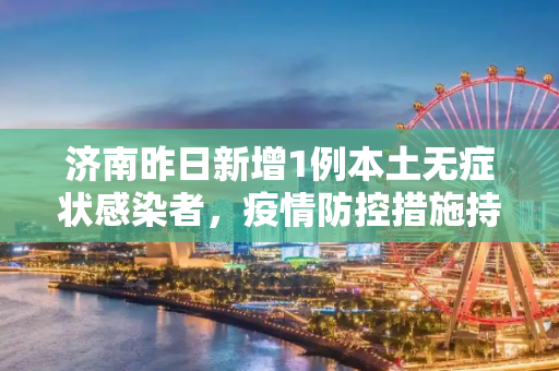 济南昨日新增1例本土无症状感染者，疫情防控措施持续加强,济南昨日新增1例本土无症状