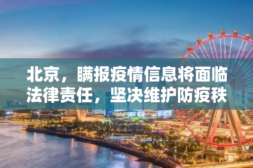 北京，瞒报疫情信息将面临法律责任，坚决维护防疫秩序,北京:因瞒报等引发防疫风险将追责