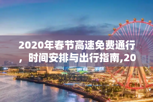 2020年春节高速免费通行，时间安排与出行指南,2020年春节高速免费时间