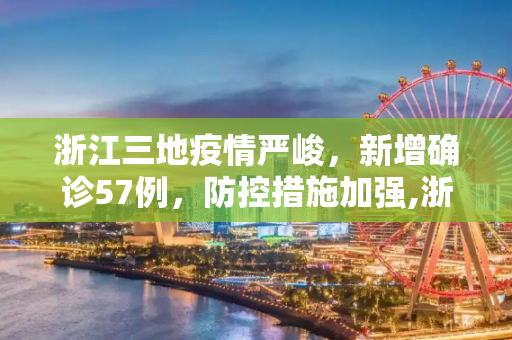 浙江三地疫情严峻，新增确诊57例，防控措施加强,浙江3地新增确诊57例