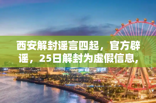西安解封谣言四起，官方辟谣，25日解封为虚假信息,网传西安25日解封为虚假信息
