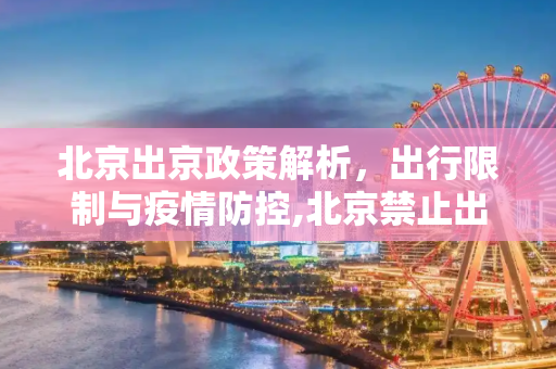 北京出京政策解析，出行限制与疫情防控,北京禁止出京了吗
