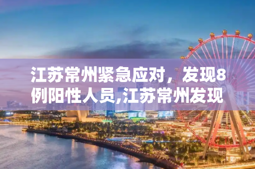江苏常州紧急应对，发现8例阳性人员,江苏常州发现8例阳性人员
