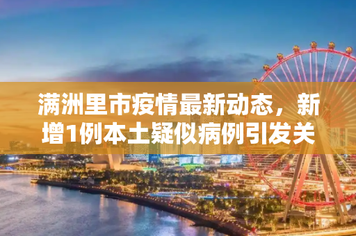 满洲里市疫情最新动态，新增1例本土疑似病例引发关注,满洲里新增1例本土疑似病例