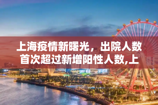 上海疫情新曙光，出院人数首次超过新增阳性人数,上海出院人数超新增阳性人数