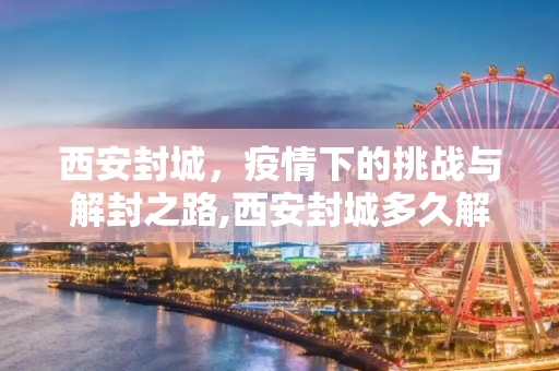 西安封城，疫情下的挑战与解封之路,西安封城多久解封