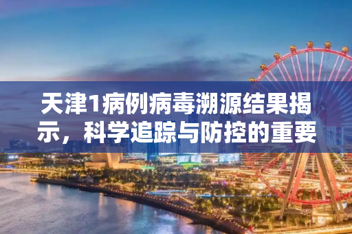 天津1病例病毒溯源结果揭示，科学追踪与防控的重要性,天津1病例病毒溯源结果