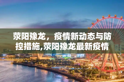 荥阳豫龙，疫情新动态与防控措施,荥阳豫龙最新疫情情况