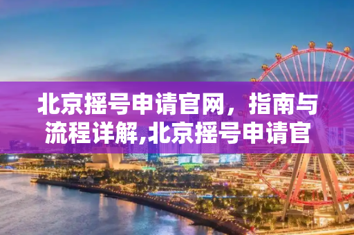 北京摇号申请官网，指南与流程详解,北京摇号申请官网