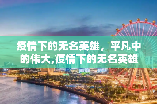 疫情下的无名英雄，平凡中的伟大,疫情下的无名英雄