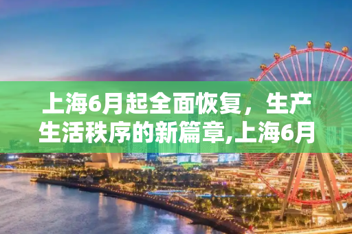 上海6月起全面恢复，生产生活秩序的新篇章,上海6月起全面恢复正常生产生活秩序