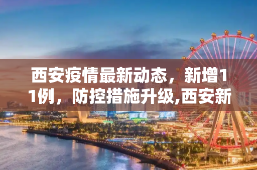 西安疫情最新动态，新增11例，防控措施升级,西安新增11例